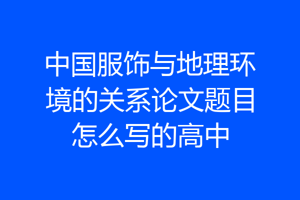 中国服饰与地理环境的关系论文题目怎么写的高中