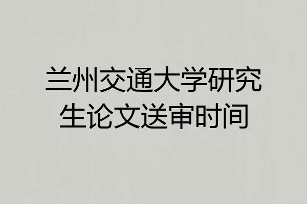 兰州交通大学研究生论文送审时间