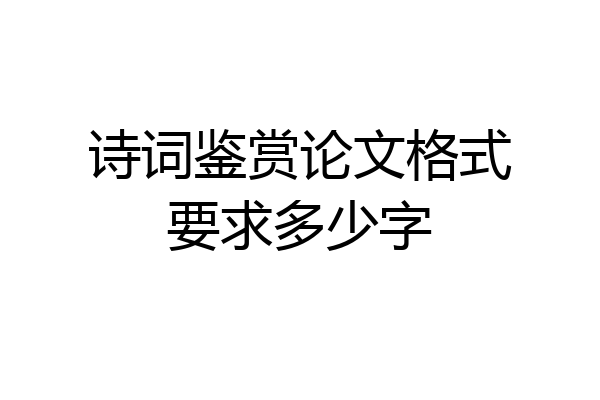 诗词鉴赏论文格式要求多少字