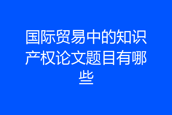 国际贸易中的知识产权论文题目有哪些