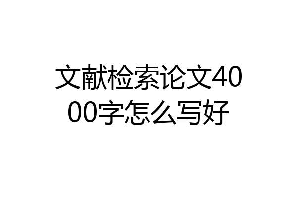 文献检索论文4000字怎么写好