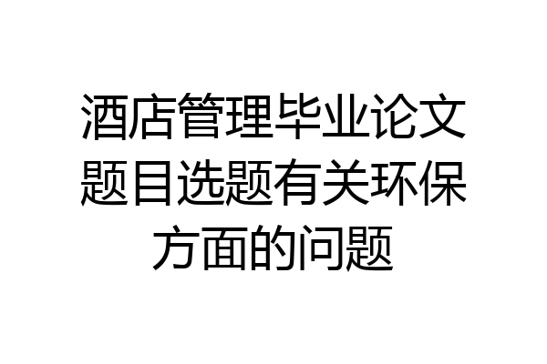 酒店管理毕业论文题目选题有关环保方面的问题