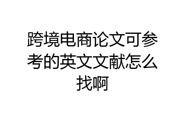 跨境电商论文可参考的英文文献怎么找啊