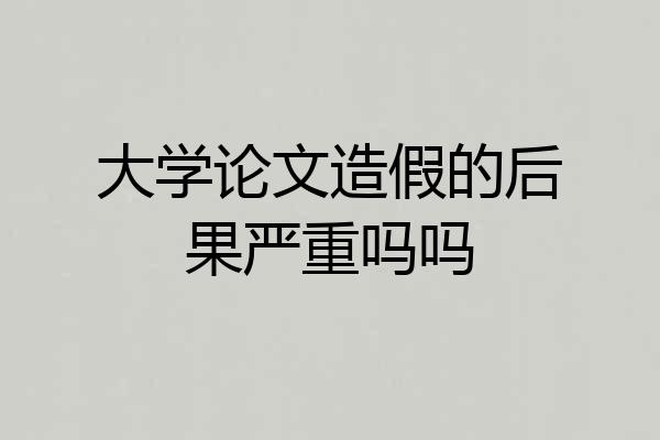 大学论文造假的后果严重吗吗