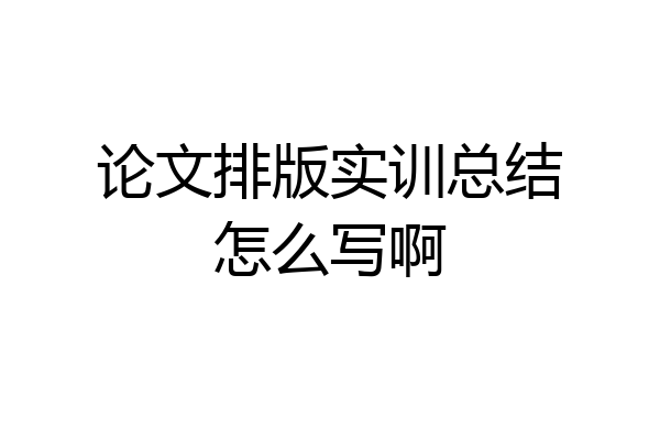 论文排版实训总结怎么写啊