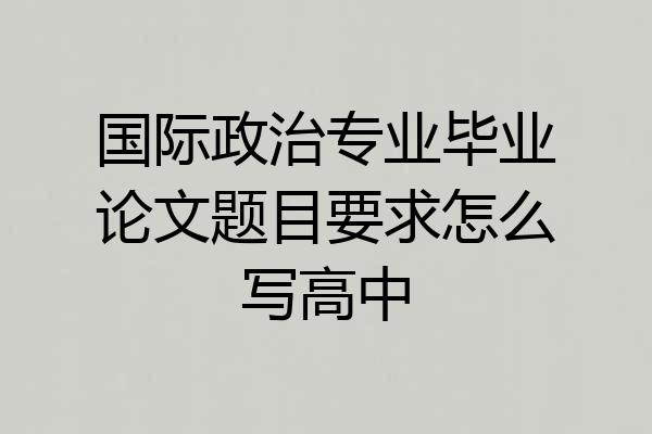 国际政治专业毕业论文题目要求怎么写高中