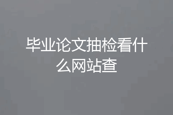 毕业论文抽检看什么网站查
