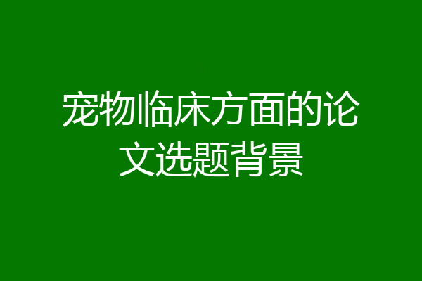 宠物临床方面的论文选题背景