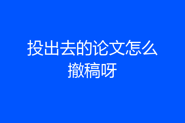 投出去的论文怎么撤稿呀