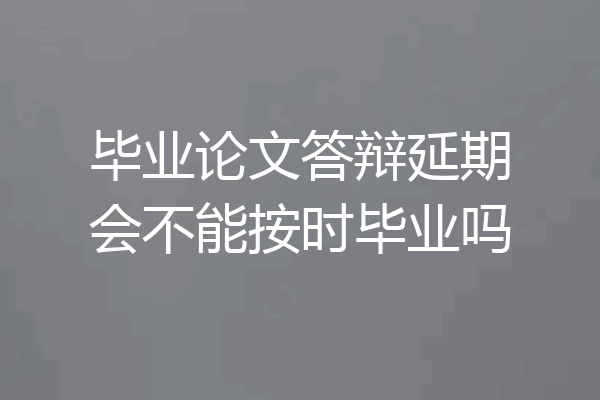 毕业论文答辩延期会不能按时毕业吗