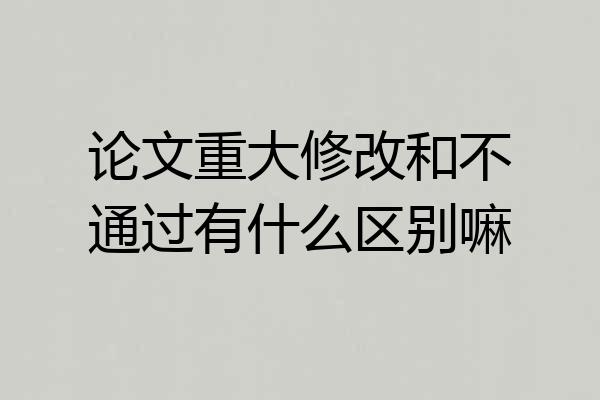 论文重大修改和不通过有什么区别嘛