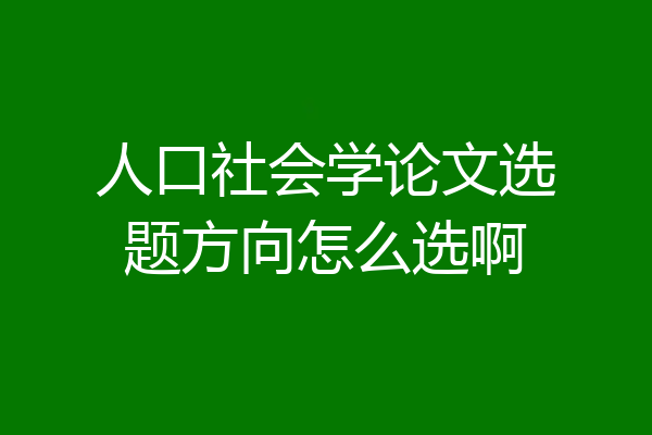 人口社会学论文选题方向怎么选啊