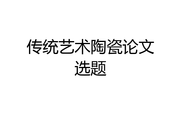 传统艺术陶瓷论文选题