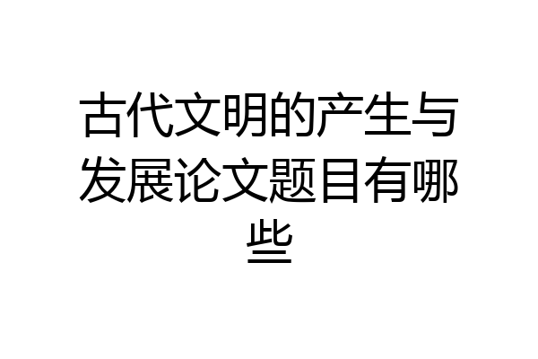 古代文明的产生与发展论文题目有哪些