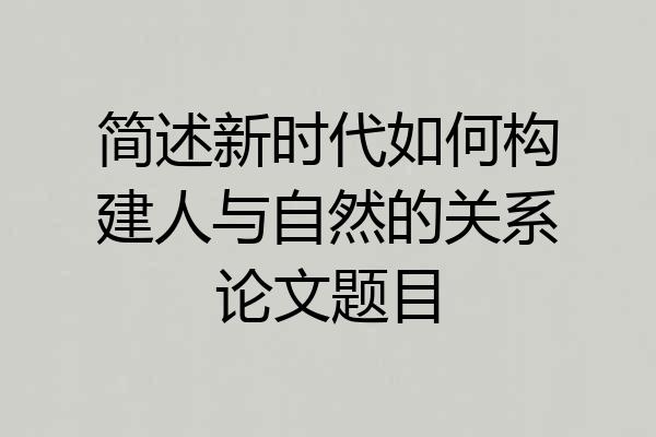 简述新时代如何构建人与自然的关系论文题目