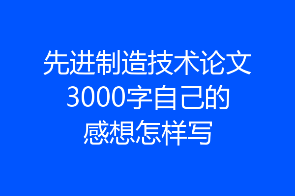 先进制造技术论文3000字自己的感想怎样写