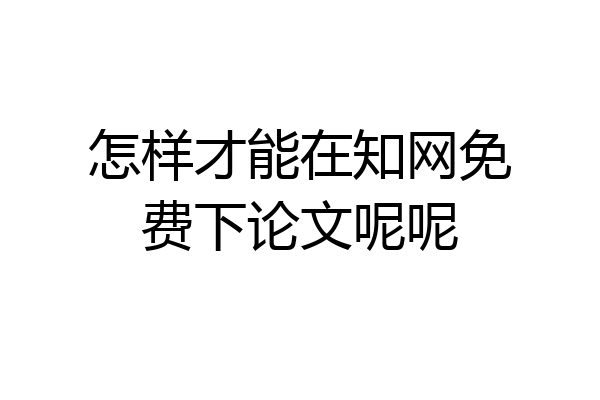 怎样才能在知网免费下论文呢呢