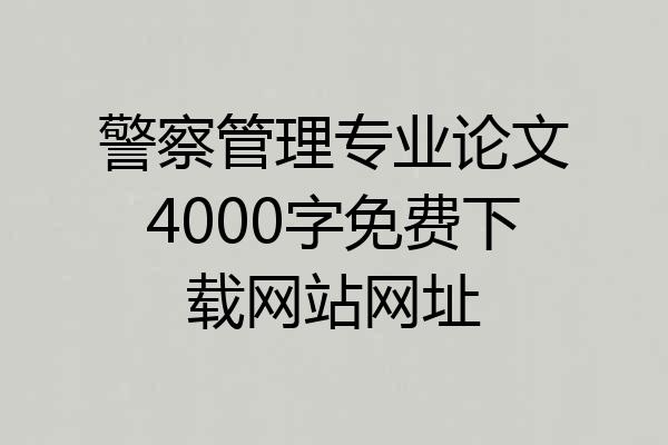 警察管理专业论文4000字免费下载网站网址