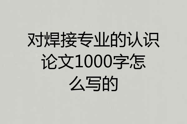 对焊接专业的认识论文1000字怎么写的