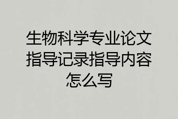 生物科学专业论文指导记录指导内容怎么写