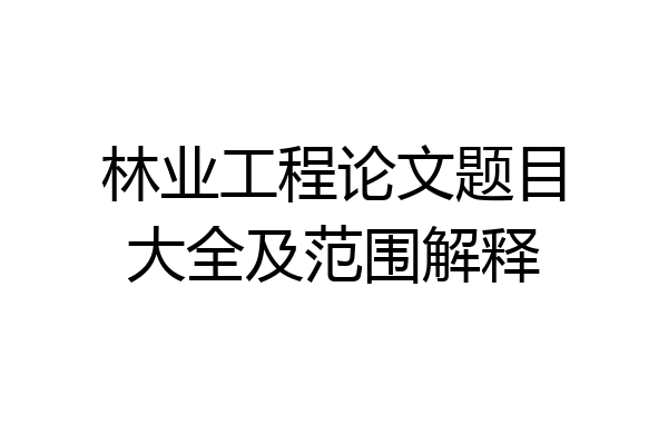 林业工程论文题目大全及范围解释