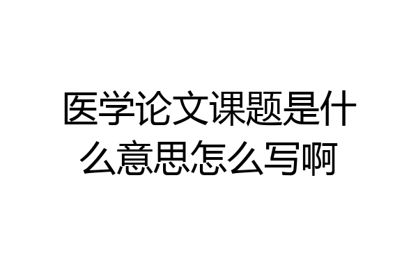 医学论文课题是什么意思怎么写啊