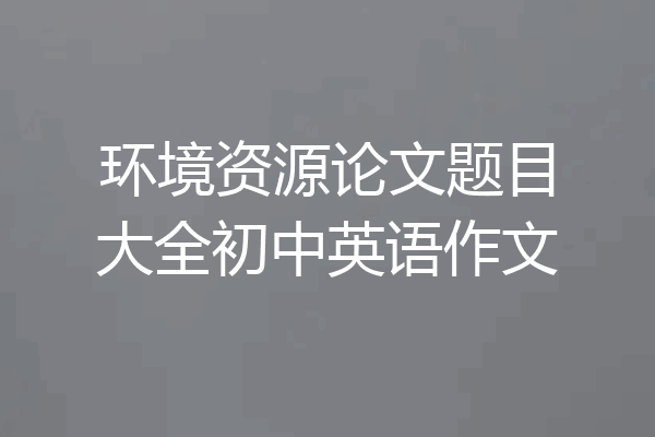 环境资源论文题目大全初中英语作文