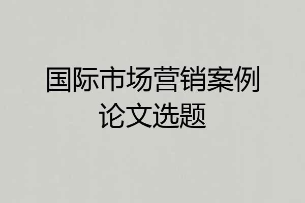 国际市场营销案例论文选题