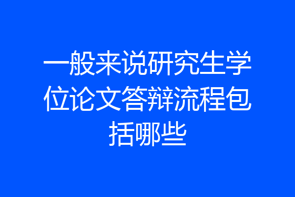 一般来说研究生学位论文答辩流程包括哪些
