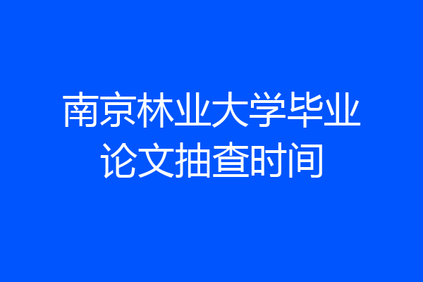 南京林业大学毕业论文抽查时间