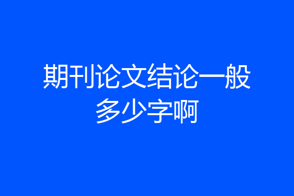 期刊论文结论一般多少字啊