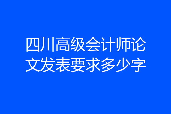 四川高级会计师论文发表要求多少字