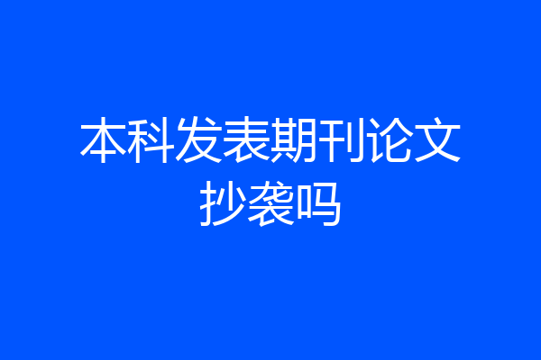 本科发表期刊论文抄袭吗