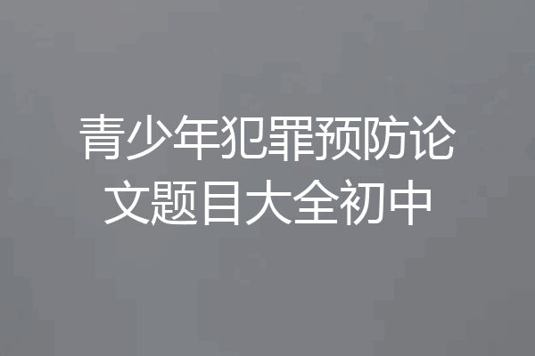 青少年犯罪预防论文题目大全初中