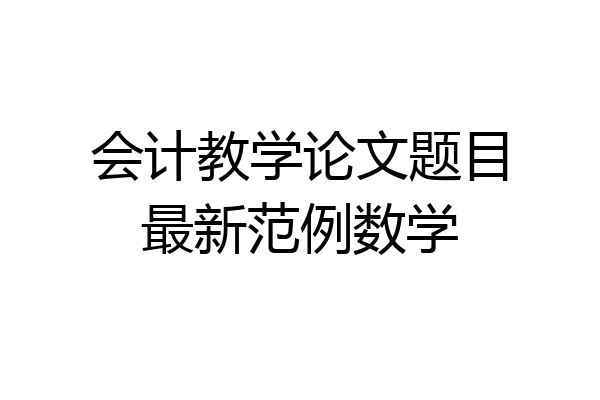 会计教学论文题目最新范例数学