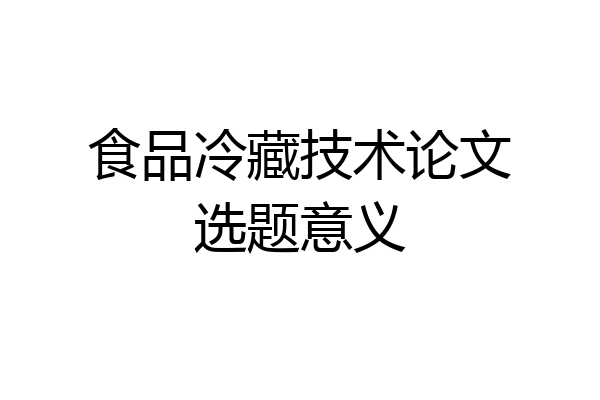 食品冷藏技术论文选题意义
