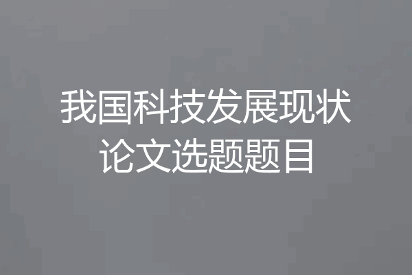 我国科技发展现状论文选题题目