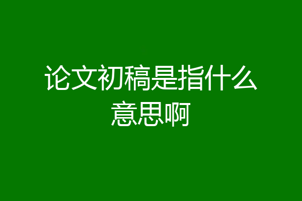 论文初稿是指什么意思啊