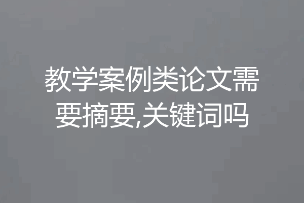 教学案例类论文需要摘要,关键词吗