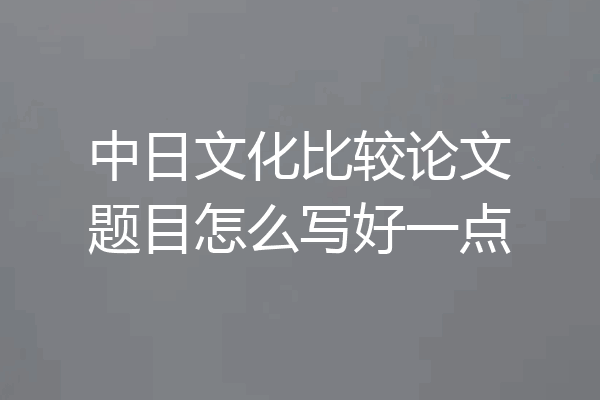 中日文化比较论文题目怎么写好一点
