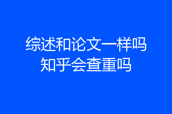 综述和论文一样吗知乎会查重吗