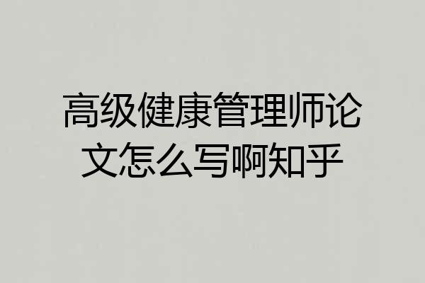 高级健康管理师论文怎么写啊知乎