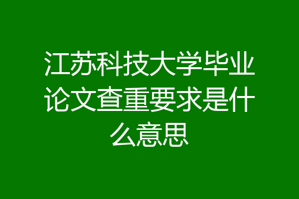 江苏科技大学毕业论文查重要求是什么意思