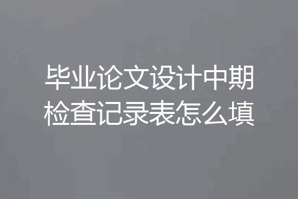 毕业论文设计中期检查记录表怎么填