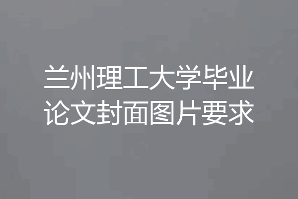 兰州理工大学毕业论文封面图片要求