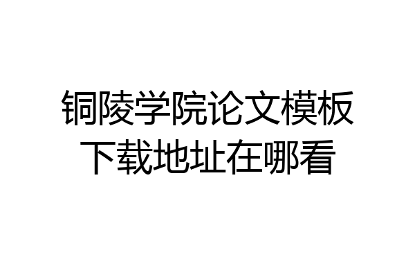 铜陵学院论文模板下载地址在哪看