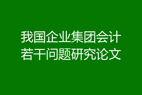 我国企业集团会计若干问题研究论文