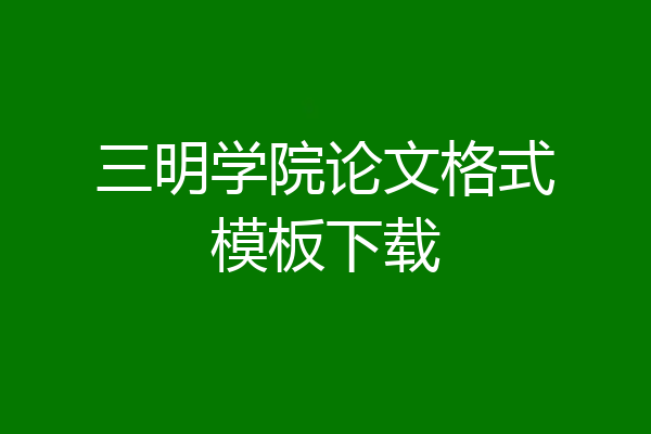 三明学院论文格式模板下载