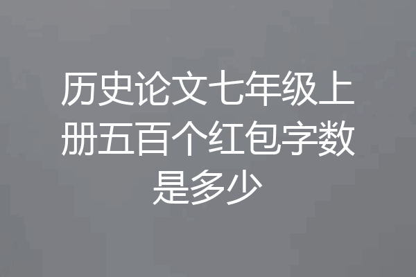 历史论文七年级上册五百个红包字数是多少