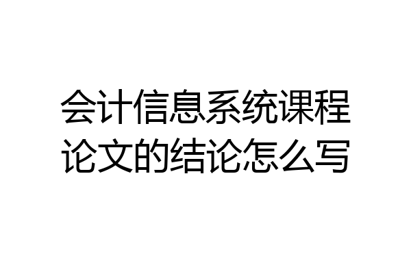 会计信息系统课程论文的结论怎么写